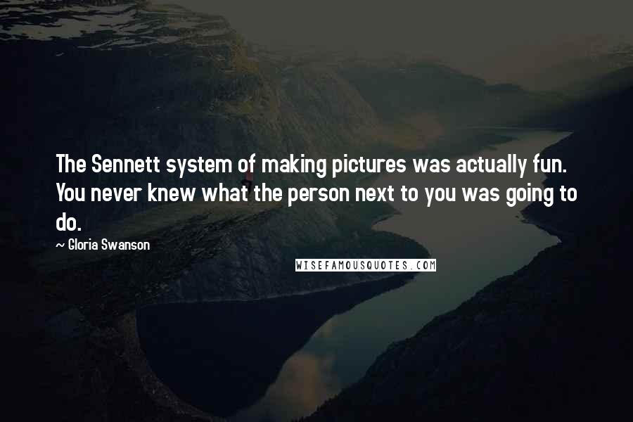 Gloria Swanson Quotes: The Sennett system of making pictures was actually fun. You never knew what the person next to you was going to do.