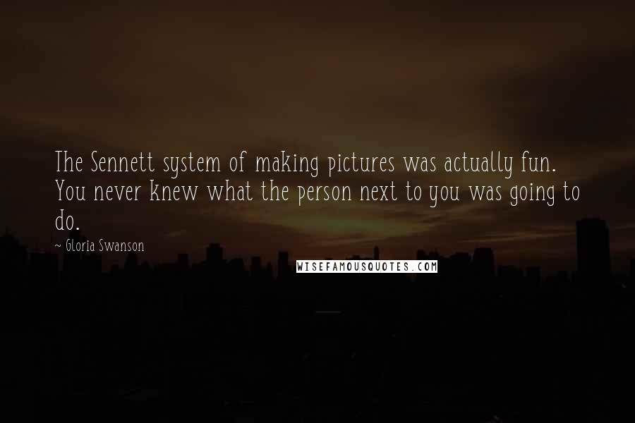 Gloria Swanson Quotes: The Sennett system of making pictures was actually fun. You never knew what the person next to you was going to do.