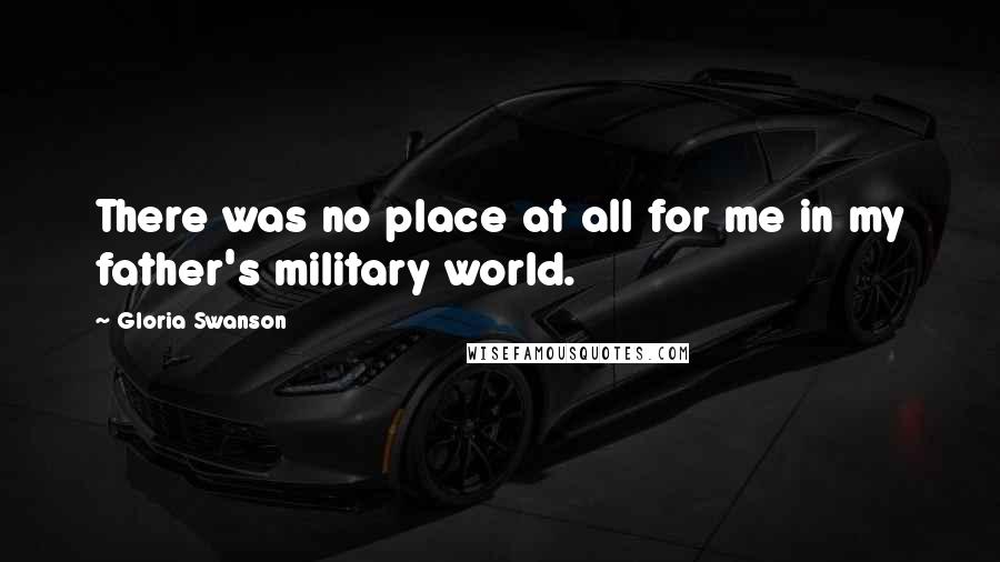 Gloria Swanson Quotes: There was no place at all for me in my father's military world.