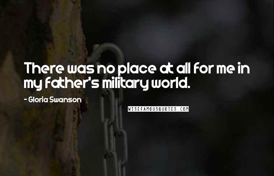Gloria Swanson Quotes: There was no place at all for me in my father's military world.