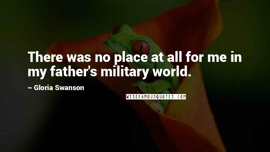 Gloria Swanson Quotes: There was no place at all for me in my father's military world.