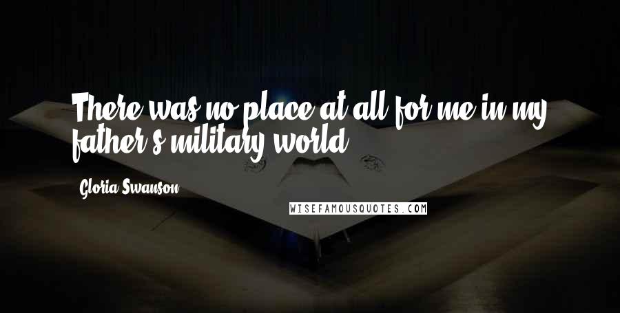 Gloria Swanson Quotes: There was no place at all for me in my father's military world.