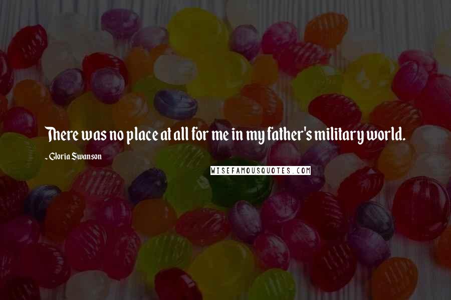 Gloria Swanson Quotes: There was no place at all for me in my father's military world.