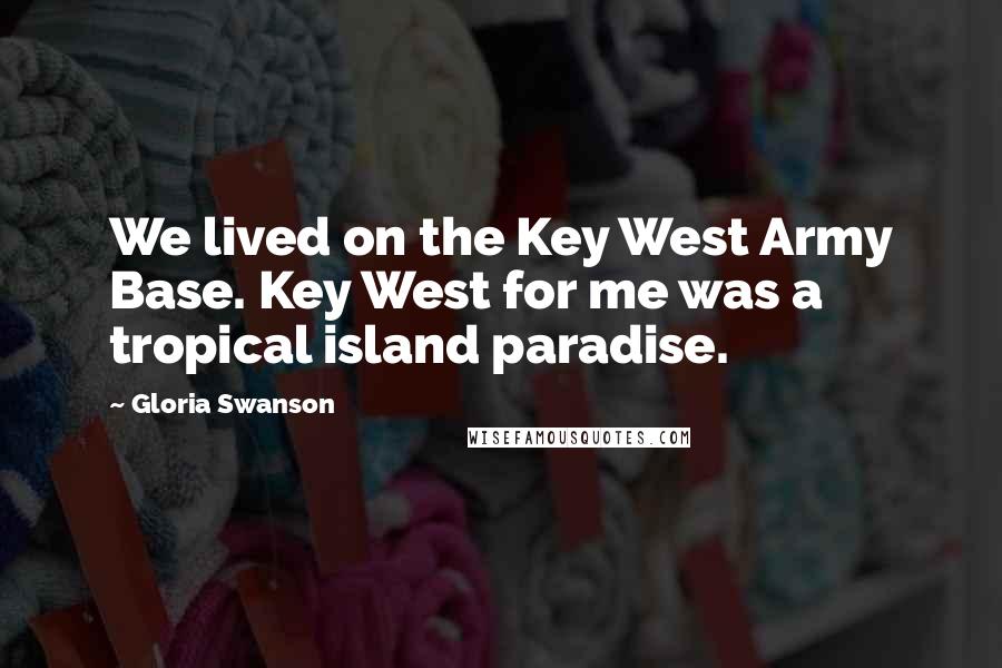 Gloria Swanson Quotes: We lived on the Key West Army Base. Key West for me was a tropical island paradise.