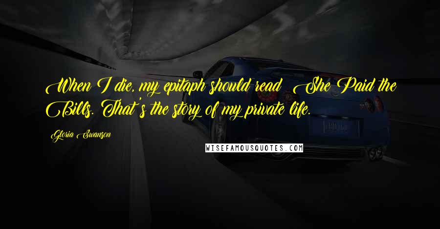 Gloria Swanson Quotes: When I die, my epitaph should read: She Paid the Bills. That's the story of my private life.