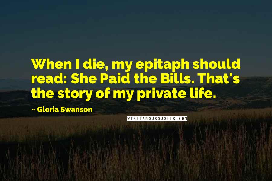 Gloria Swanson Quotes: When I die, my epitaph should read: She Paid the Bills. That's the story of my private life.