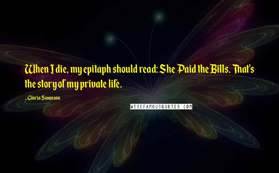 Gloria Swanson Quotes: When I die, my epitaph should read: She Paid the Bills. That's the story of my private life.