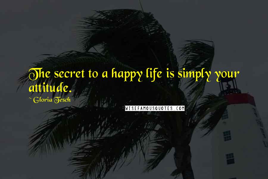 Gloria Tesch Quotes: The secret to a happy life is simply your attitude.