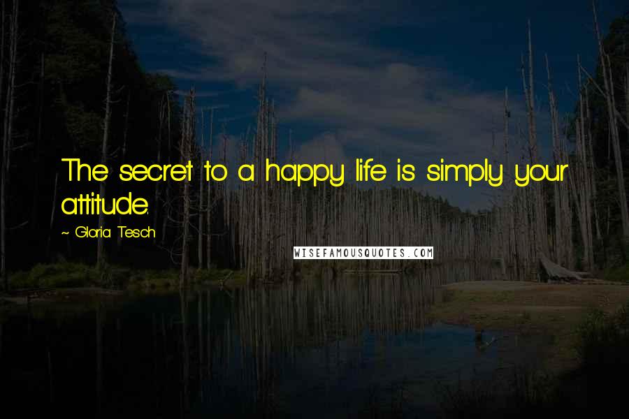 Gloria Tesch Quotes: The secret to a happy life is simply your attitude.