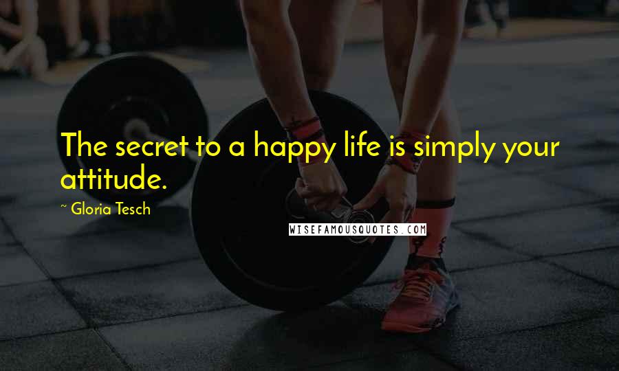 Gloria Tesch Quotes: The secret to a happy life is simply your attitude.