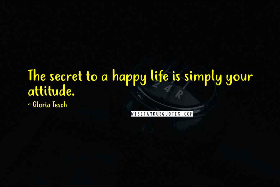 Gloria Tesch Quotes: The secret to a happy life is simply your attitude.