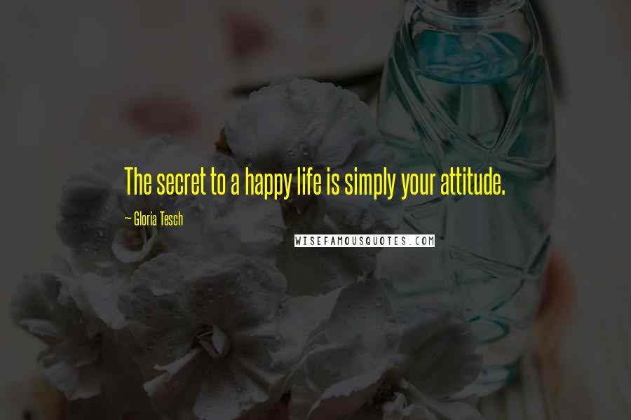 Gloria Tesch Quotes: The secret to a happy life is simply your attitude.