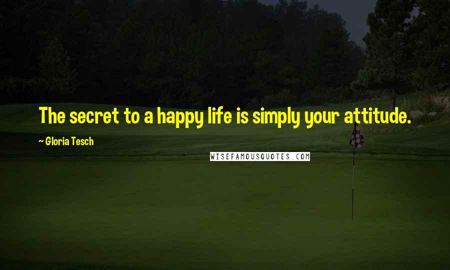 Gloria Tesch Quotes: The secret to a happy life is simply your attitude.