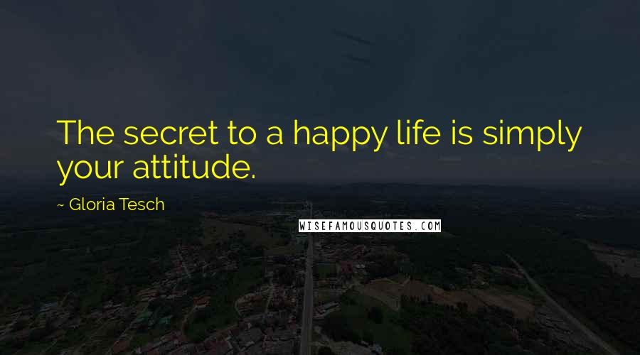 Gloria Tesch Quotes: The secret to a happy life is simply your attitude.