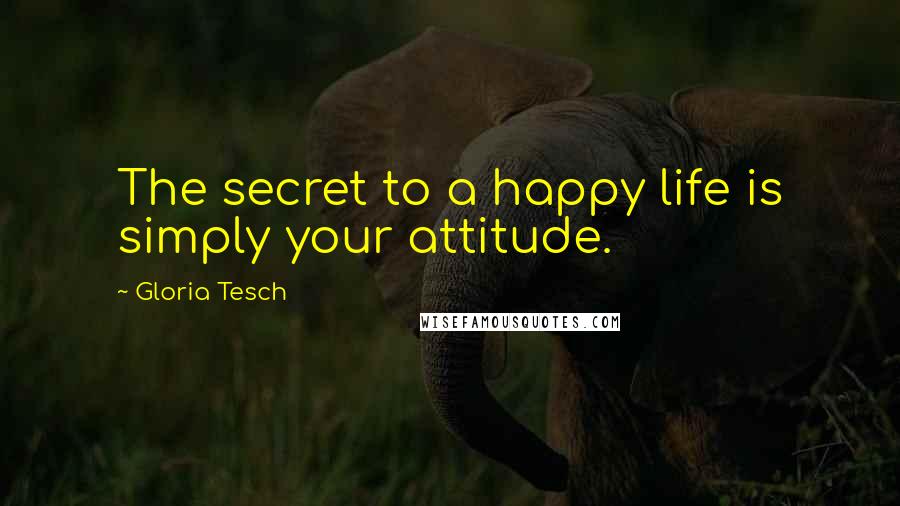 Gloria Tesch Quotes: The secret to a happy life is simply your attitude.