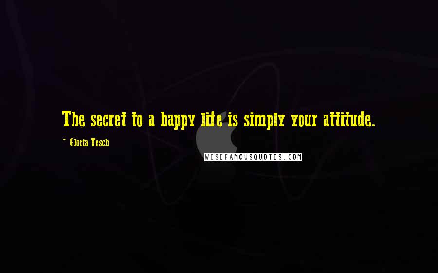 Gloria Tesch Quotes: The secret to a happy life is simply your attitude.