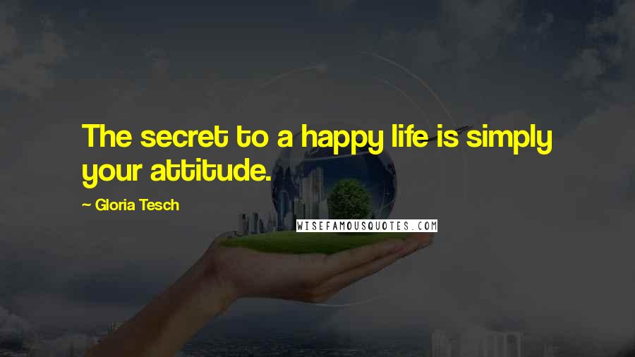 Gloria Tesch Quotes: The secret to a happy life is simply your attitude.