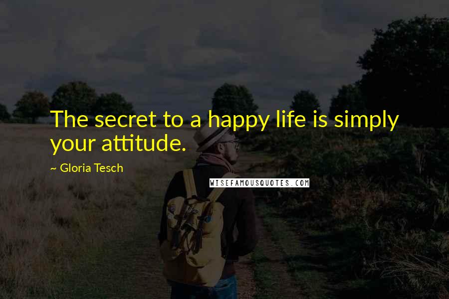 Gloria Tesch Quotes: The secret to a happy life is simply your attitude.