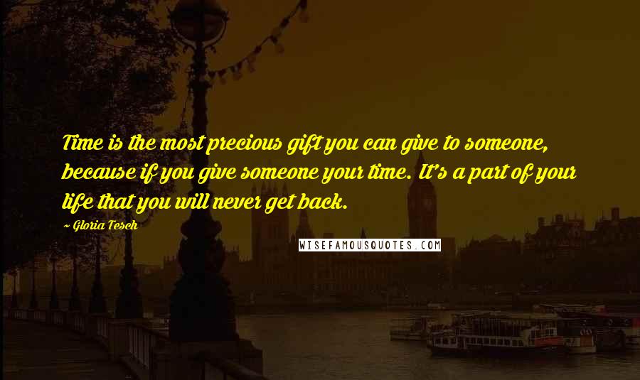 Gloria Tesch Quotes: Time is the most precious gift you can give to someone, because if you give someone your time. It's a part of your life that you will never get back.