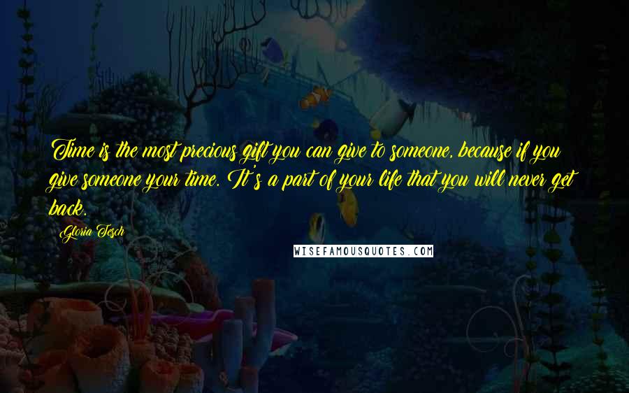 Gloria Tesch Quotes: Time is the most precious gift you can give to someone, because if you give someone your time. It's a part of your life that you will never get back.