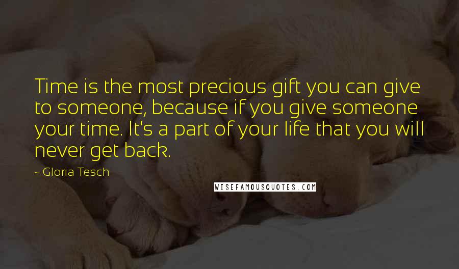 Gloria Tesch Quotes: Time is the most precious gift you can give to someone, because if you give someone your time. It's a part of your life that you will never get back.