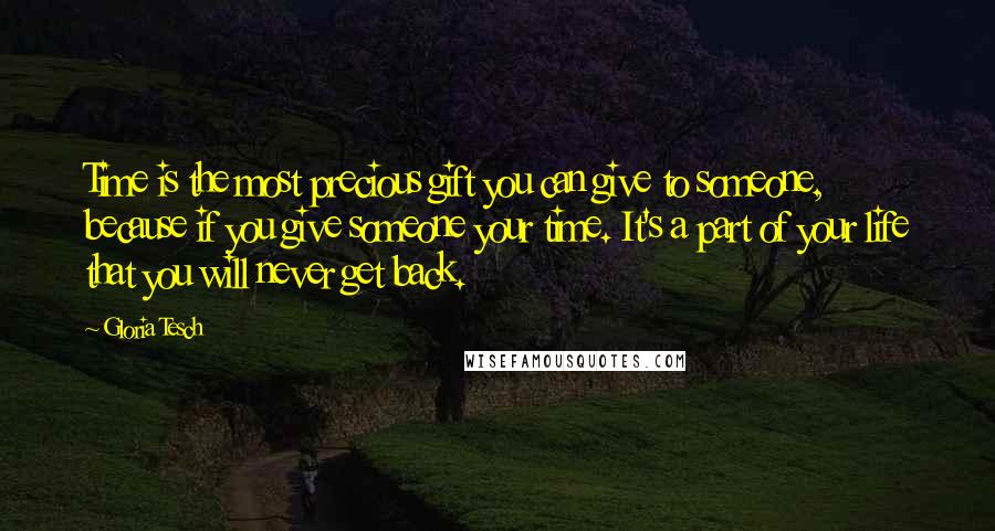 Gloria Tesch Quotes: Time is the most precious gift you can give to someone, because if you give someone your time. It's a part of your life that you will never get back.