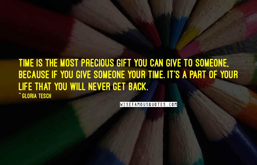 Gloria Tesch Quotes: Time is the most precious gift you can give to someone, because if you give someone your time. It's a part of your life that you will never get back.