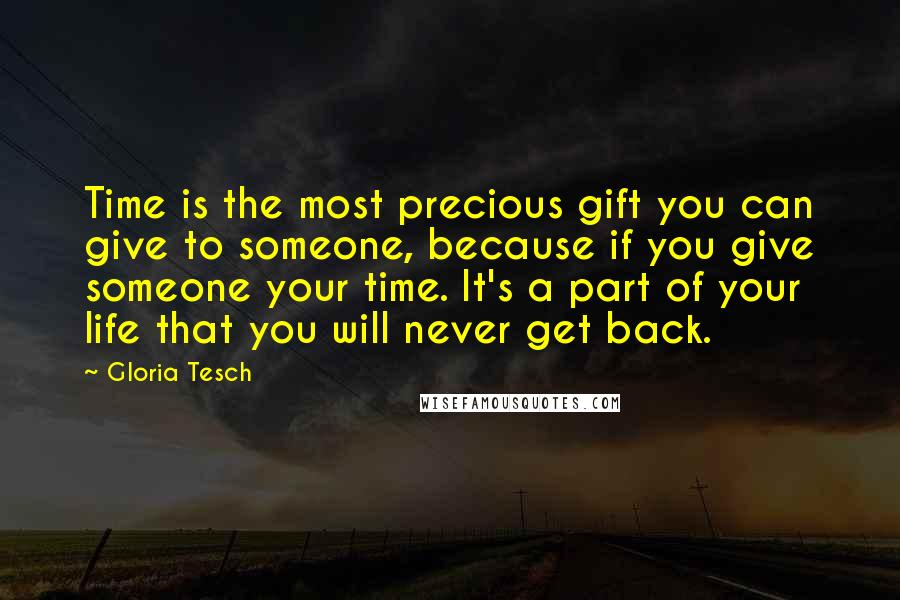 Gloria Tesch Quotes: Time is the most precious gift you can give to someone, because if you give someone your time. It's a part of your life that you will never get back.