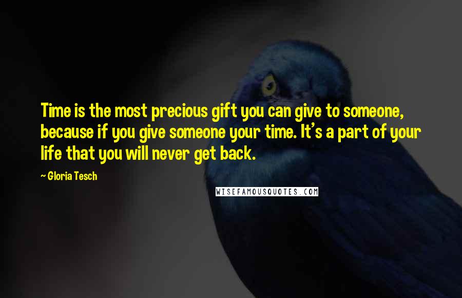 Gloria Tesch Quotes: Time is the most precious gift you can give to someone, because if you give someone your time. It's a part of your life that you will never get back.