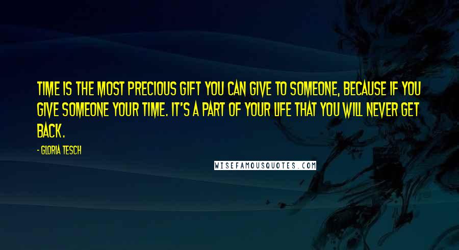 Gloria Tesch Quotes: Time is the most precious gift you can give to someone, because if you give someone your time. It's a part of your life that you will never get back.