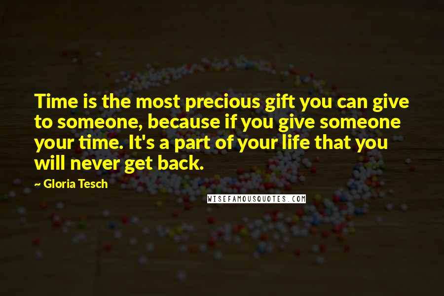 Gloria Tesch Quotes: Time is the most precious gift you can give to someone, because if you give someone your time. It's a part of your life that you will never get back.