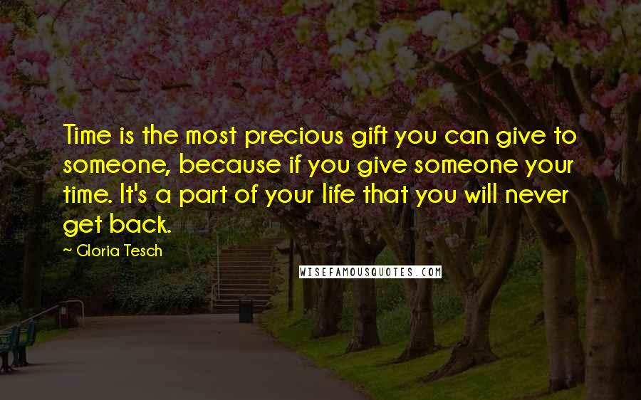 Gloria Tesch Quotes: Time is the most precious gift you can give to someone, because if you give someone your time. It's a part of your life that you will never get back.