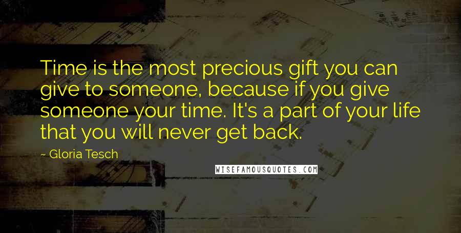 Gloria Tesch Quotes: Time is the most precious gift you can give to someone, because if you give someone your time. It's a part of your life that you will never get back.