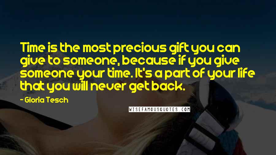 Gloria Tesch Quotes: Time is the most precious gift you can give to someone, because if you give someone your time. It's a part of your life that you will never get back.