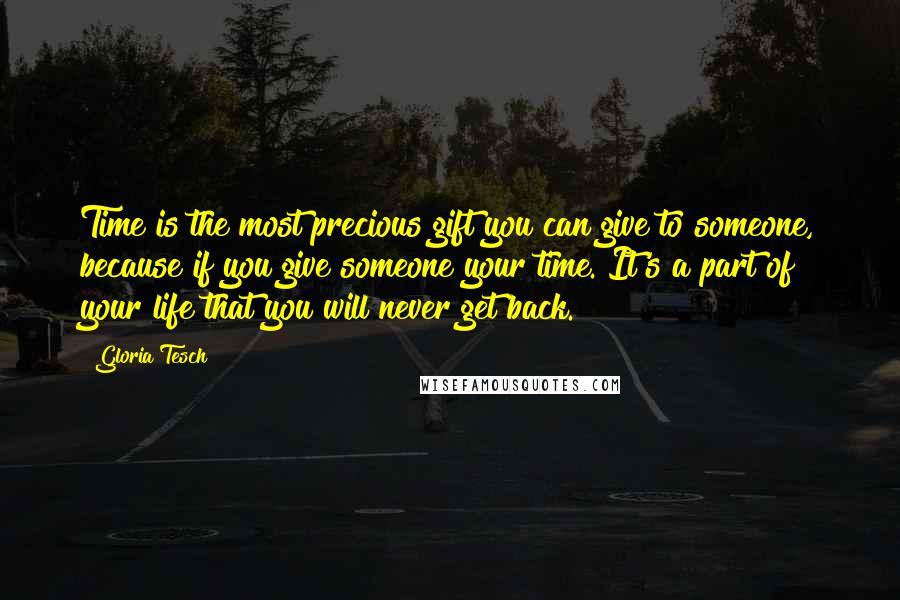 Gloria Tesch Quotes: Time is the most precious gift you can give to someone, because if you give someone your time. It's a part of your life that you will never get back.