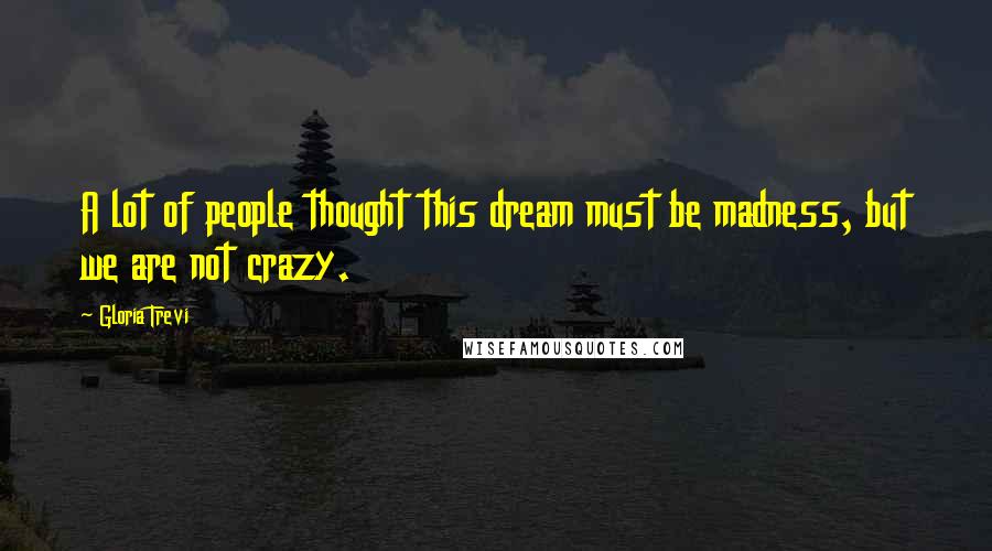 Gloria Trevi Quotes: A lot of people thought this dream must be madness, but we are not crazy.