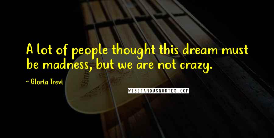 Gloria Trevi Quotes: A lot of people thought this dream must be madness, but we are not crazy.