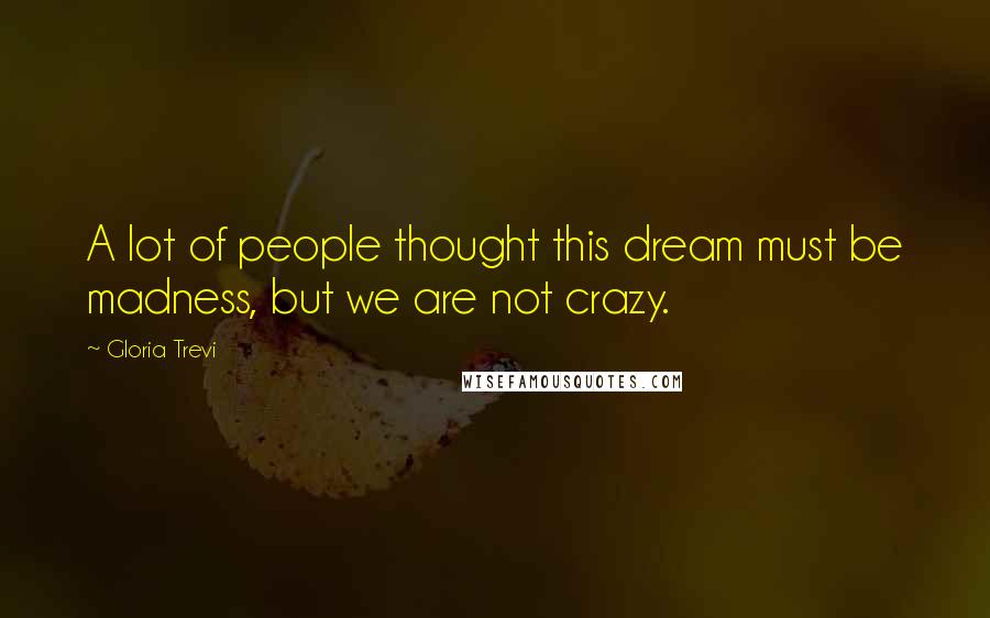 Gloria Trevi Quotes: A lot of people thought this dream must be madness, but we are not crazy.