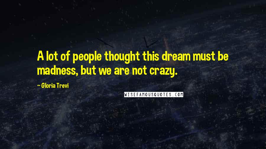 Gloria Trevi Quotes: A lot of people thought this dream must be madness, but we are not crazy.