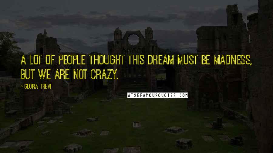 Gloria Trevi Quotes: A lot of people thought this dream must be madness, but we are not crazy.