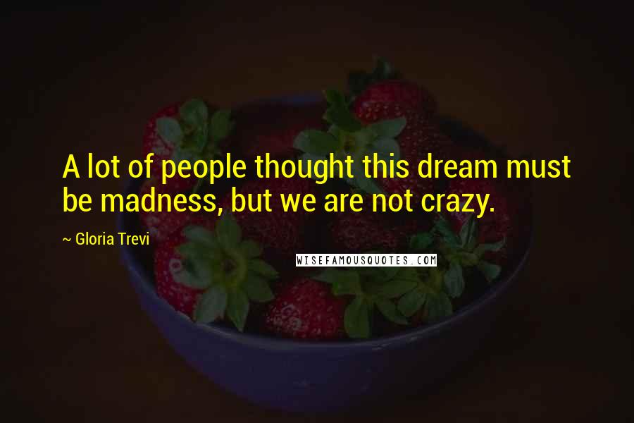 Gloria Trevi Quotes: A lot of people thought this dream must be madness, but we are not crazy.