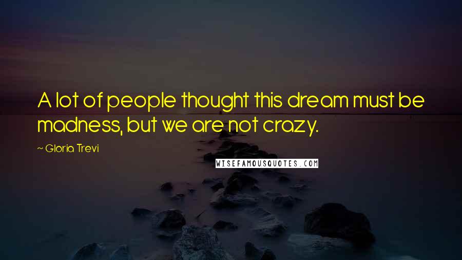 Gloria Trevi Quotes: A lot of people thought this dream must be madness, but we are not crazy.