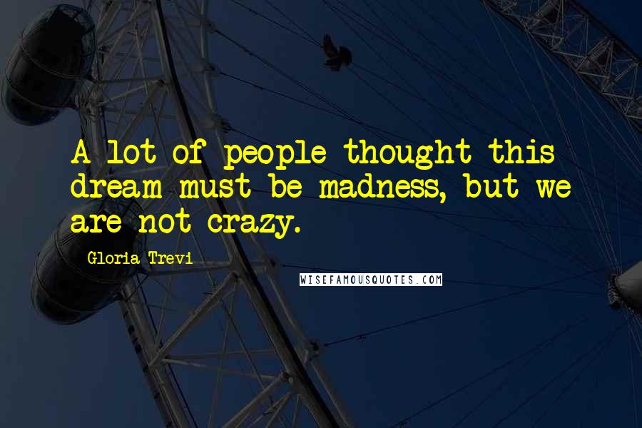 Gloria Trevi Quotes: A lot of people thought this dream must be madness, but we are not crazy.