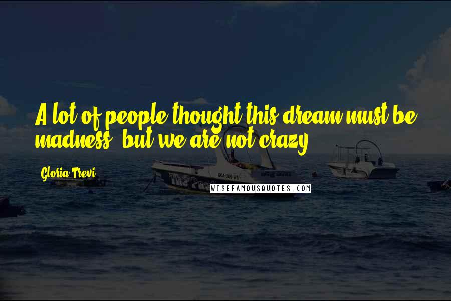 Gloria Trevi Quotes: A lot of people thought this dream must be madness, but we are not crazy.