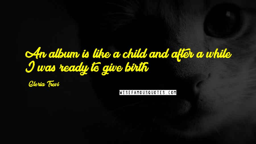 Gloria Trevi Quotes: An album is like a child and after a while I was ready to give birth!