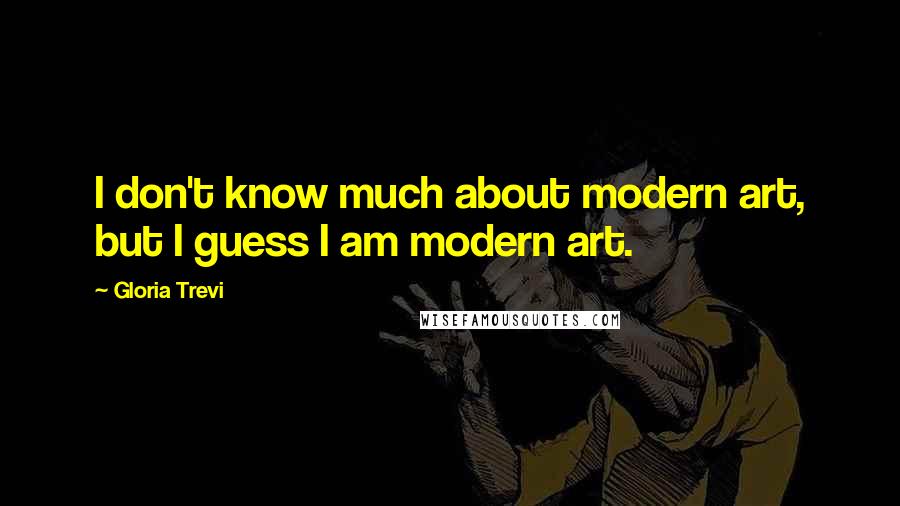 Gloria Trevi Quotes: I don't know much about modern art, but I guess I am modern art.