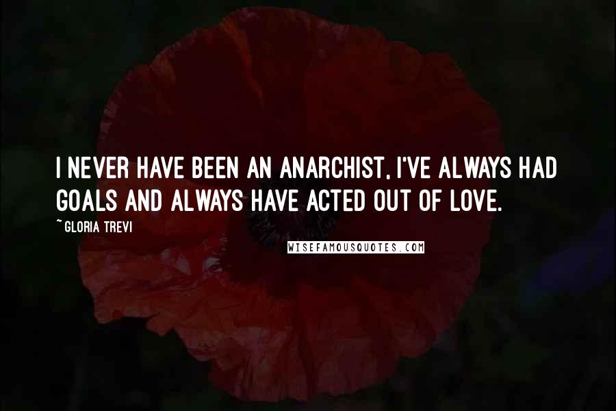 Gloria Trevi Quotes: I never have been an anarchist, I've always had goals and always have acted out of love.