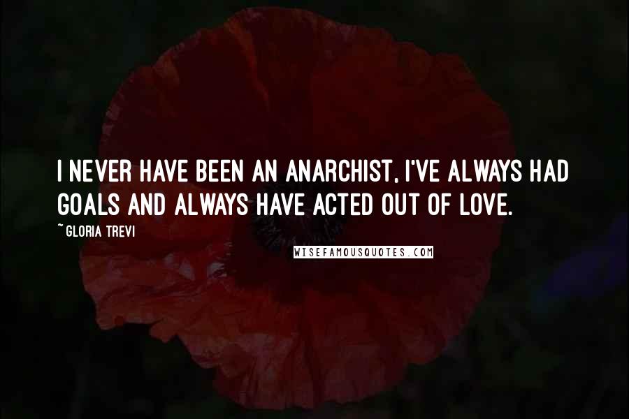 Gloria Trevi Quotes: I never have been an anarchist, I've always had goals and always have acted out of love.