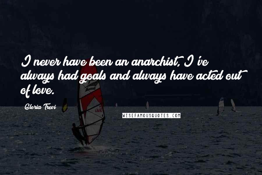 Gloria Trevi Quotes: I never have been an anarchist, I've always had goals and always have acted out of love.