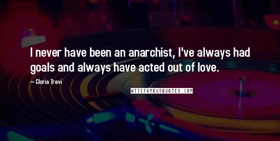 Gloria Trevi Quotes: I never have been an anarchist, I've always had goals and always have acted out of love.